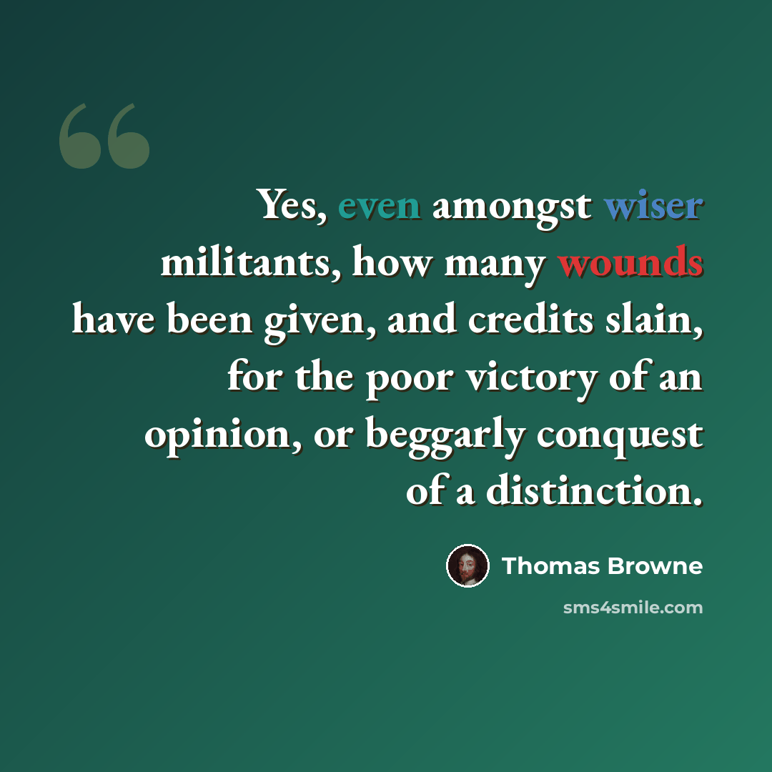 “Yes, even amongst wiser militants, how many wounds have been given, and credits slain, for the poor victory of an opinion, or beggarly conquest of a distinction.” quote by Thomas Browne