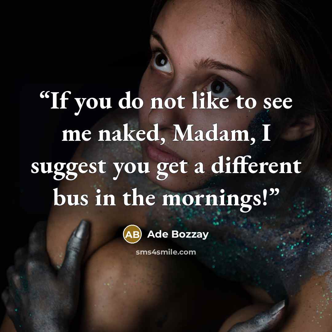 “If you do not like to see me naked, Madam, I suggest you get a different bus in the mornings!” quote by Ade Bozzay