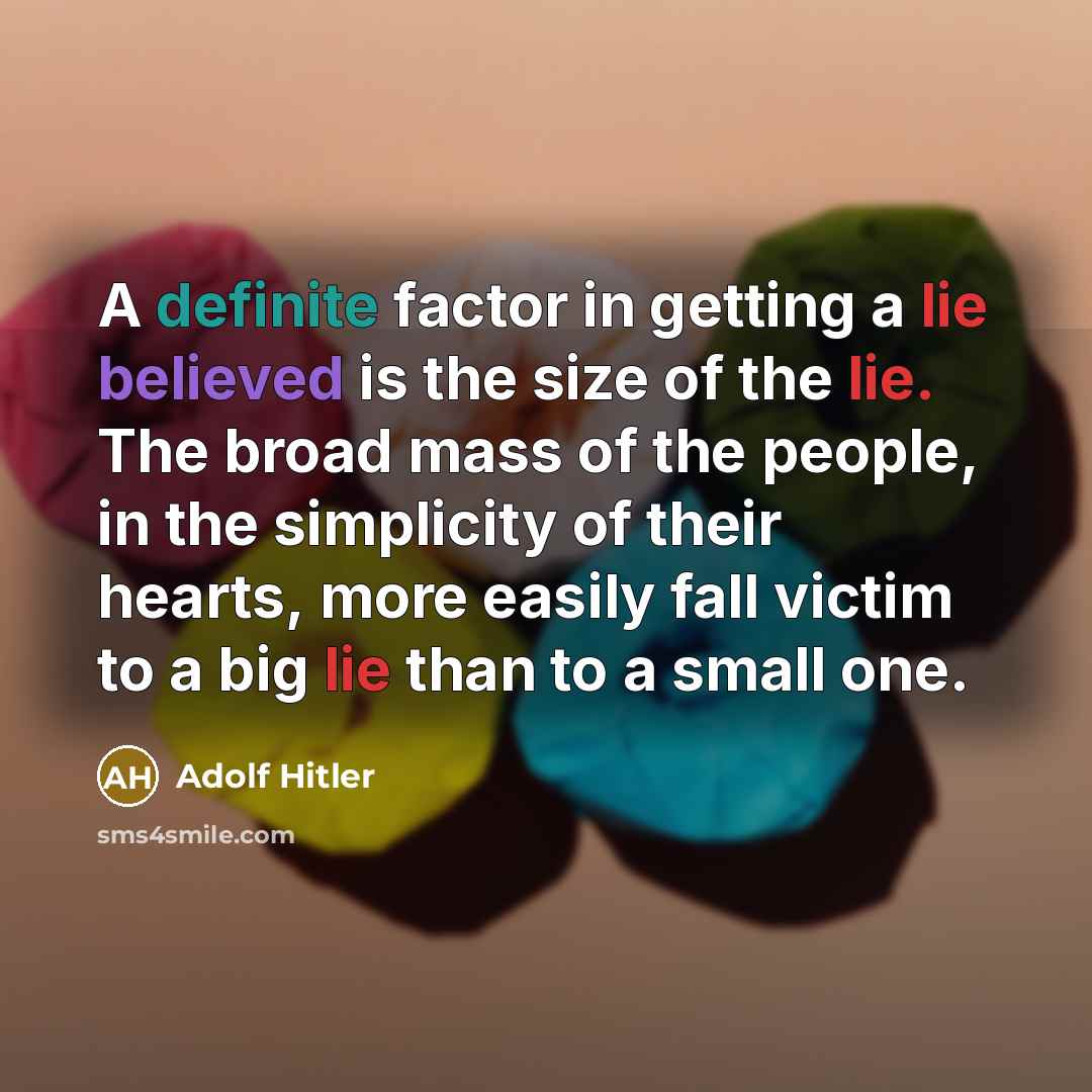 “A definite factor in getting a lie believed is the size of the lie. The broad mass of the people, in the simplicity of their hearts, more easily fall victim to a big lie than to a small one.” quote by Adolf Hitler