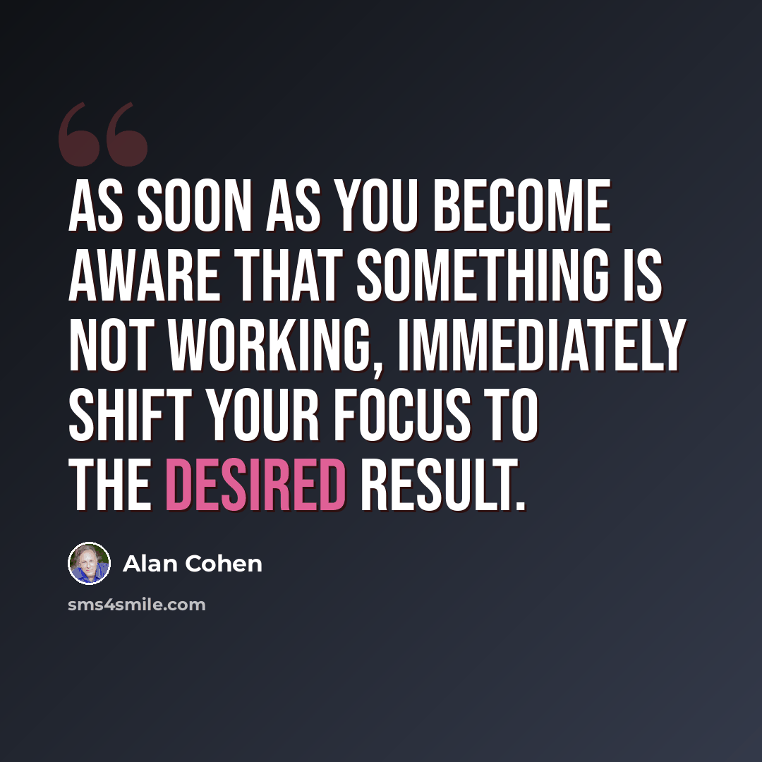 “As soon as you become aware that something is not working, immediately shift your focus to the desired result.” quote by Alan Cohen