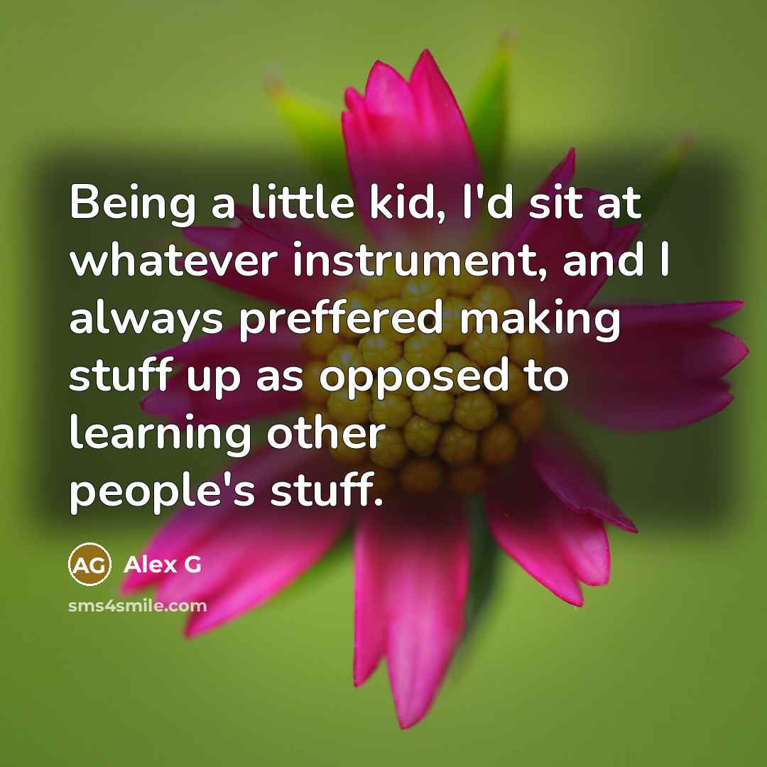 “Being a little kid, I'd sit at whatever instrument, and I always preffered making stuff up as opposed to learning other people's stuff.” quote by Alex G