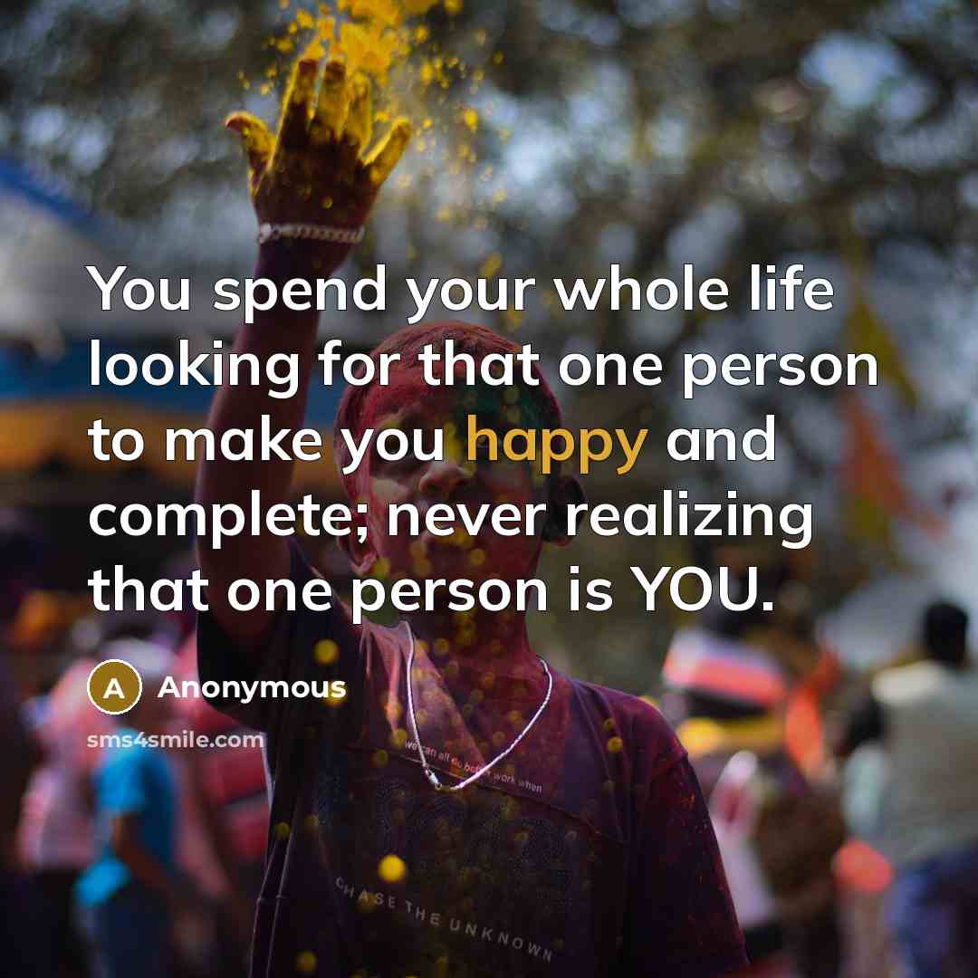 “You spend your whole life looking for that one person to make you happy and complete; never realizing that one person is YOU.” quote by Anonymous