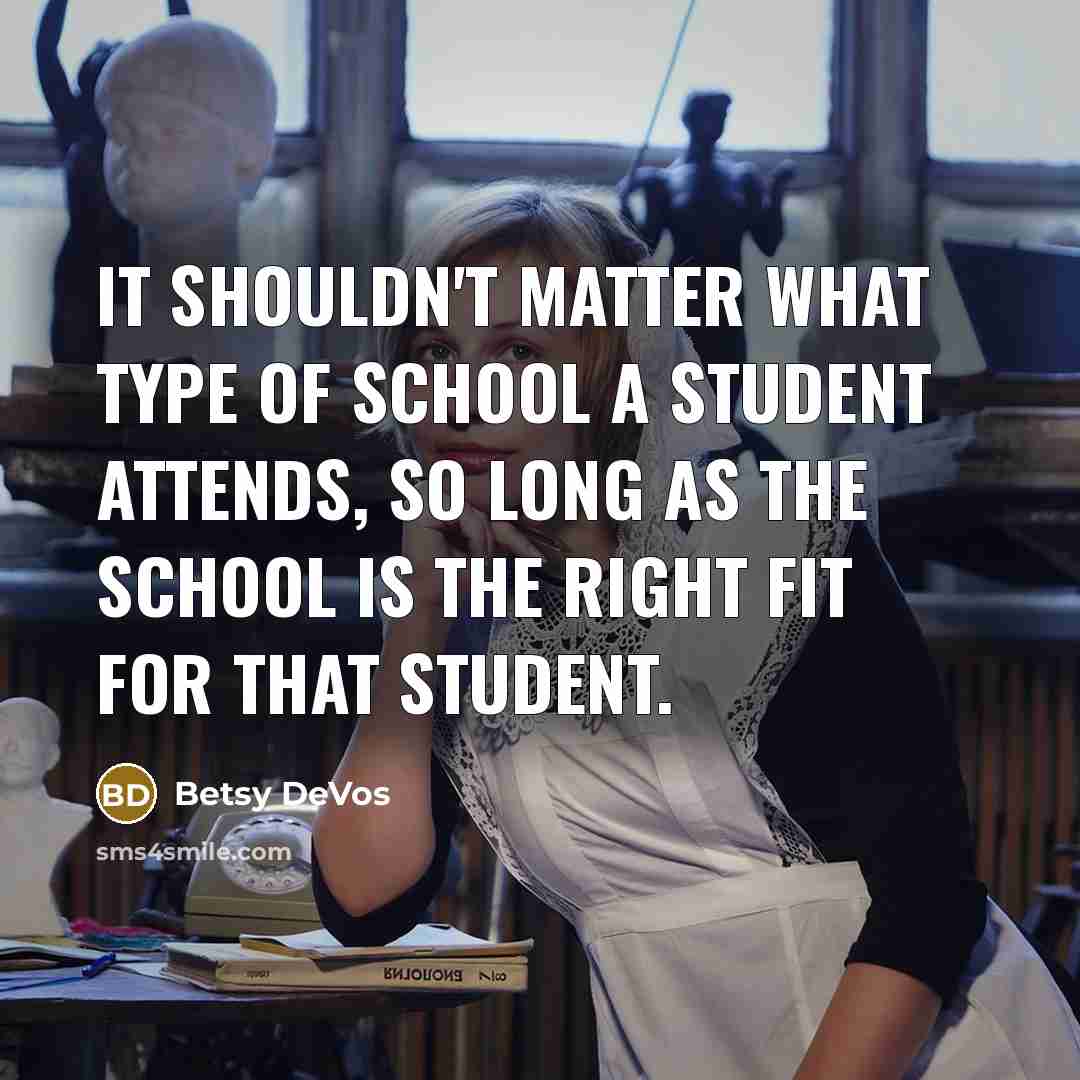 “It shouldn't matter what type of school a student attends, so long as the school is the right fit for that student.” quote by Betsy DeVos
