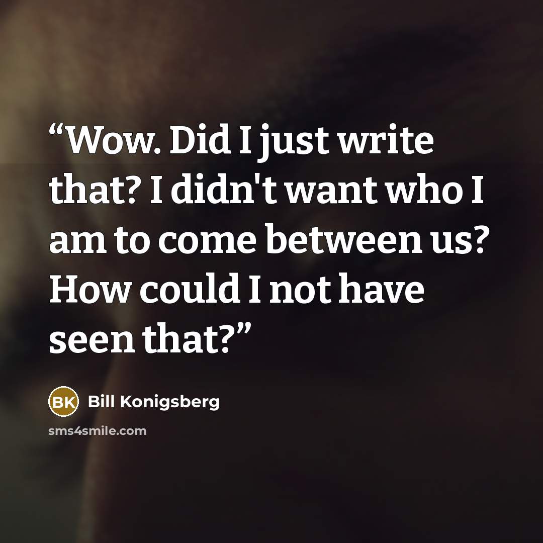 “Wow. Did I just write that? I didn't want who I am to come between us? How could I not have seen that?” quote by Bill Konigsberg