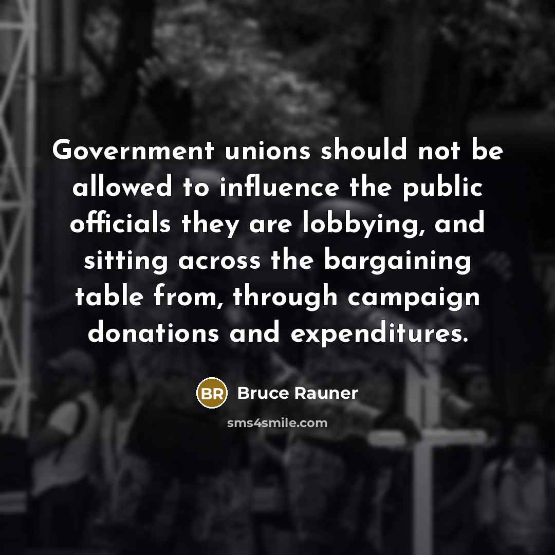 “Government unions should not be allowed to influence the public officials they are lobbying, and sitting across the bargaining table from, through campaign donations and expenditures.” quote by Bruce Rauner