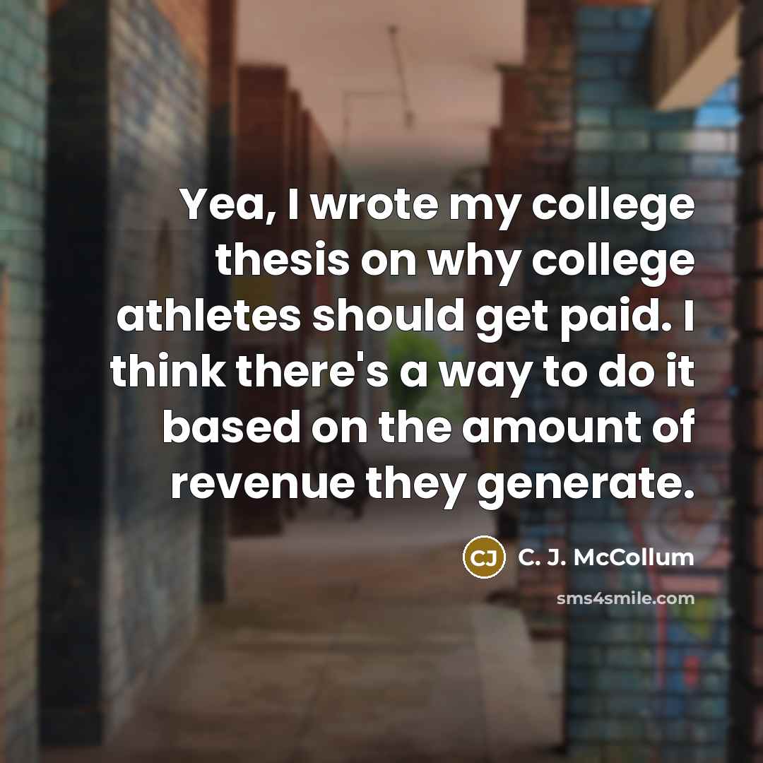 “Yea, I wrote my college thesis on why college athletes should get paid. I think there's a way to do it based on the amount of revenue they generate.” quote by C. J. McCollum