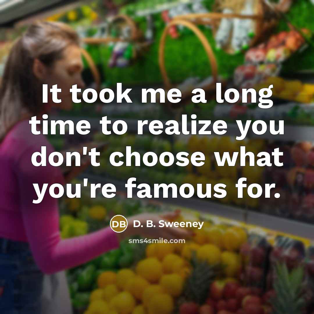 “It took me a long time to realize you don't choose what you're famous for.” quote by D. B. Sweeney