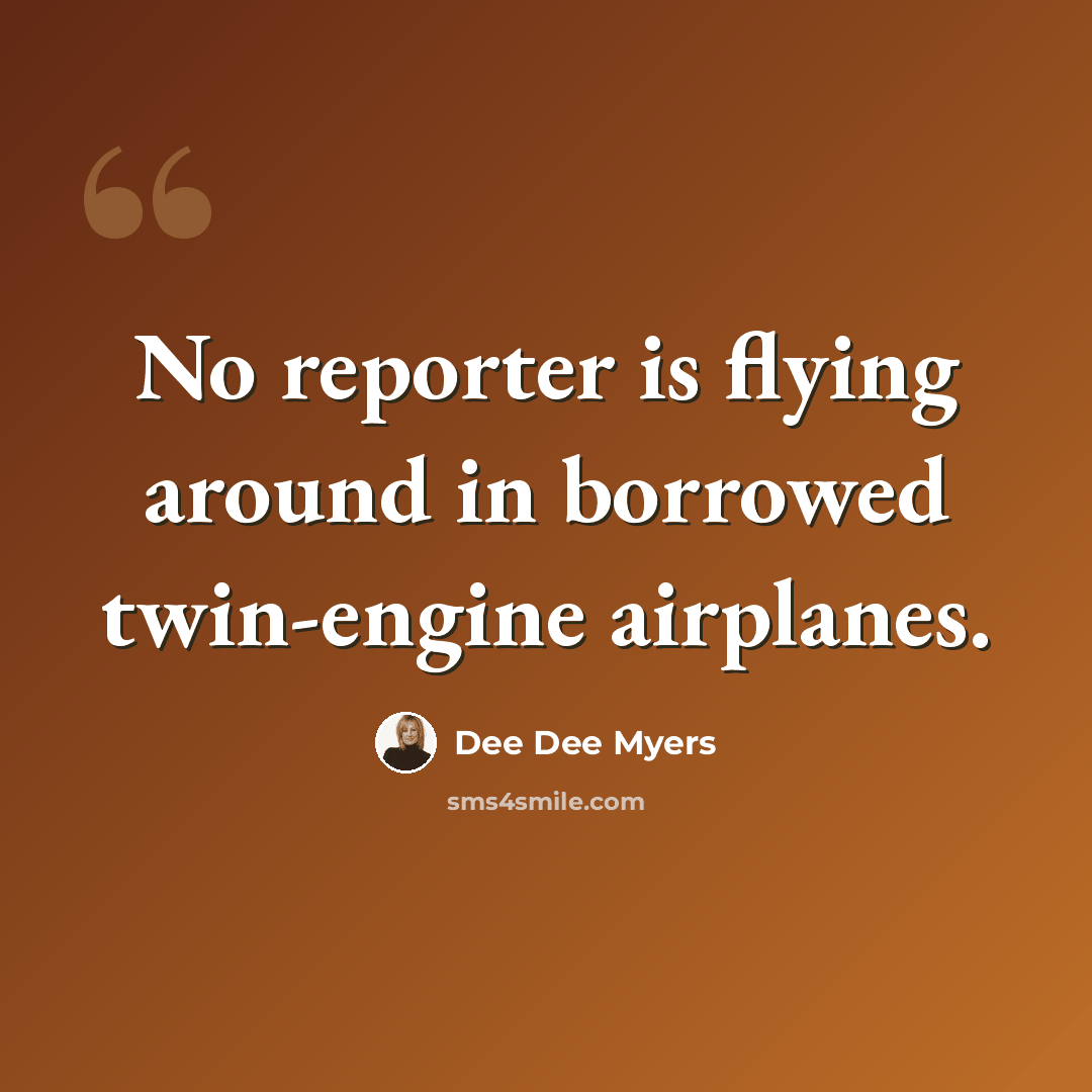 “No reporter is flying around in borrowed twin-engine airplanes.” quote by Dee Dee Myers