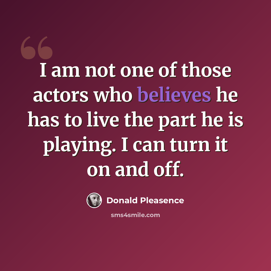 “I am not one of those actors who believes he has to live the part he is playing. I can turn it on and off.” quote by Donald Pleasence