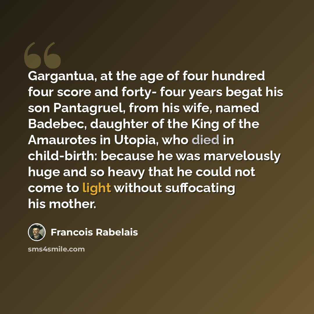 “Gargantua, at the age of four hundred four score and forty- four years begat his son Pantagruel, from his wife, named Badebec, daughter of the King of the Amaurotes in Utopia, who died in child-birth: because he was marvelously huge and so heavy that he could not come to light without suffocating…” quote by Francois Rabelais