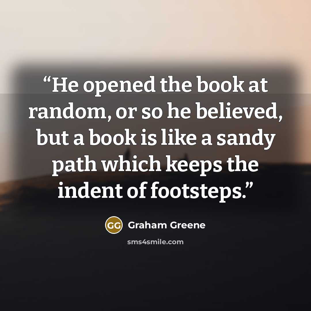 “He opened the book at random, or so he believed, but a book is like a sandy path which keeps the indent of footsteps.” quote by Graham Greene