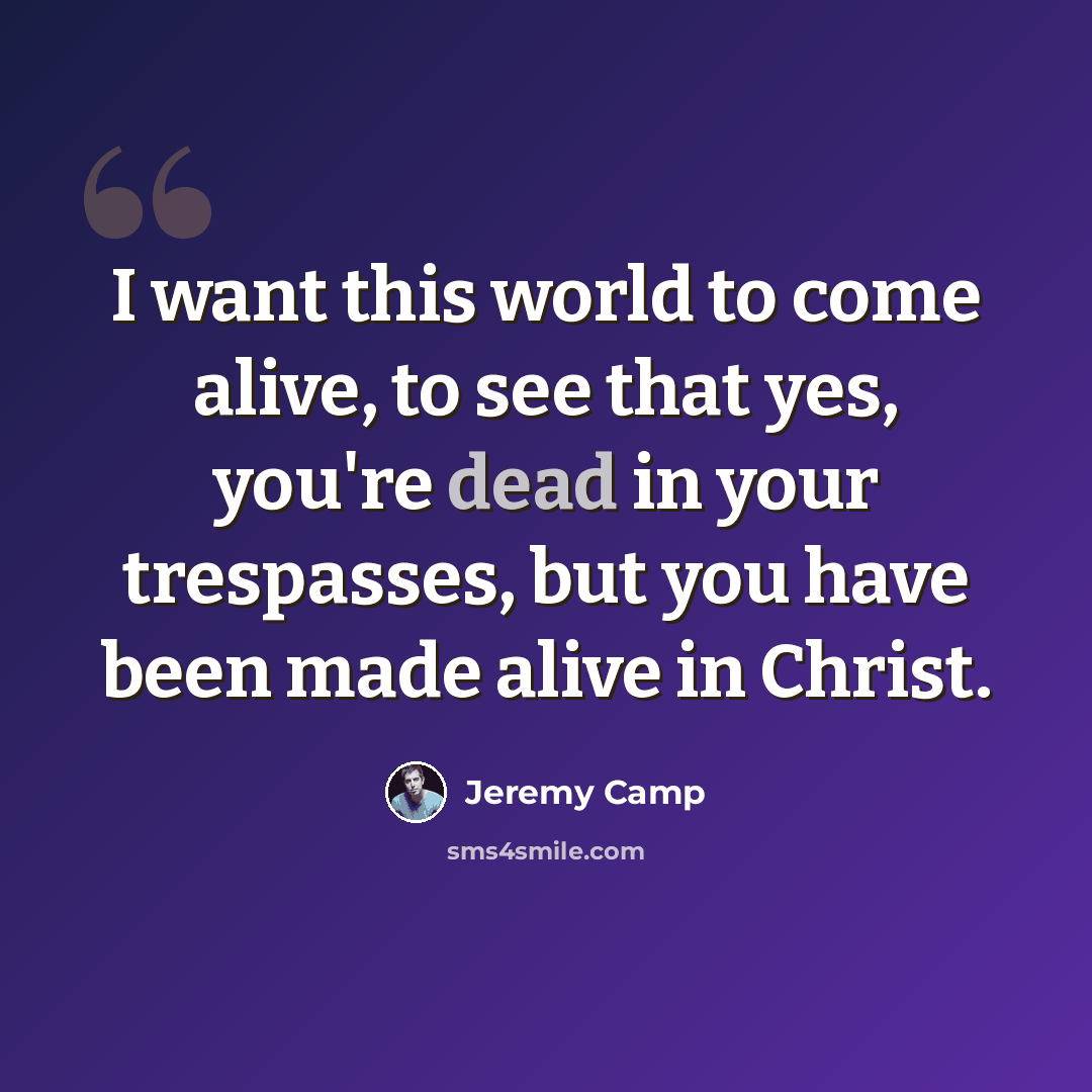 “I want this world to come alive, to see that yes, you're dead in your trespasses, but you have been made alive in Christ.” quote by Jeremy Camp
