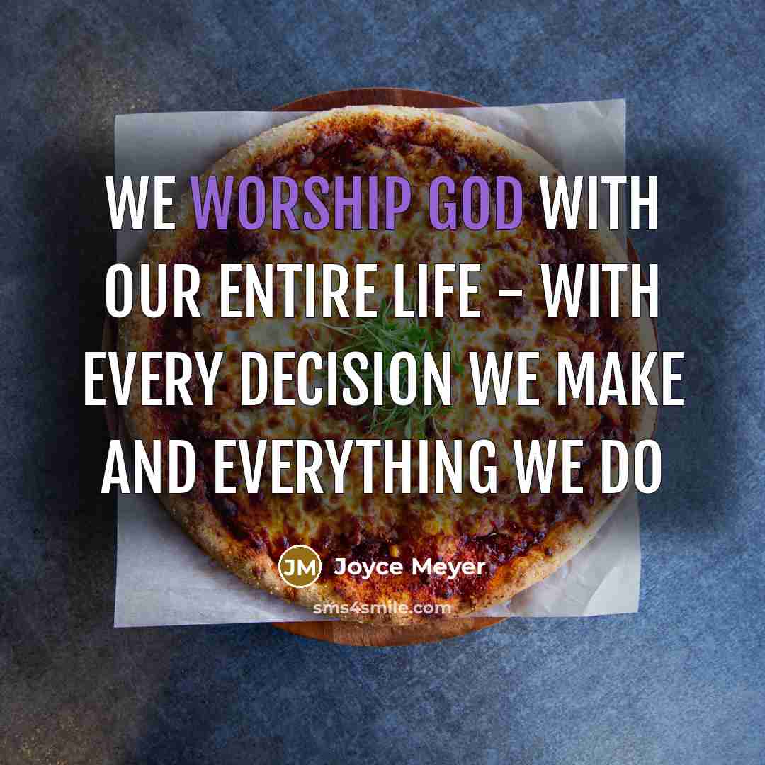 “We worship God with our entire life - with every decision we make and everything we do” quote by Joyce Meyer