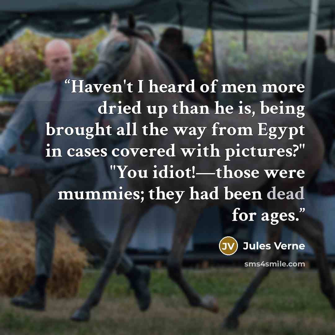 “Haven't I heard of men more dried up than he is, being brought all the way from Egypt in cases covered with pictures?" "You idiot!—those were mummies; they had been dead for ages.” quote by Jules Verne