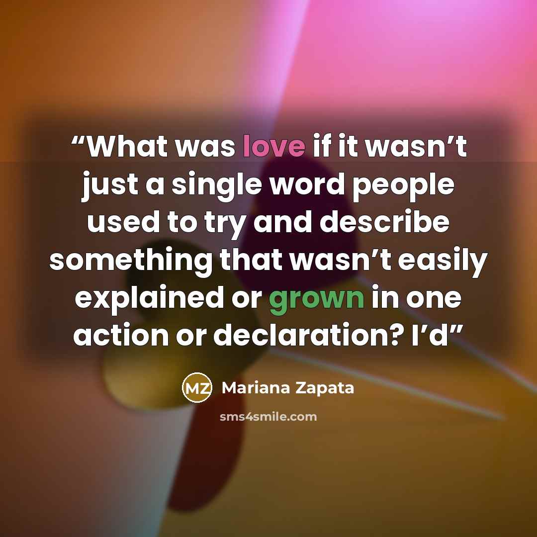“What was love if it wasn’t just a single word people used to try and describe something that wasn’t easily explained or grown in one action or declaration? I’d” quote by Mariana Zapata