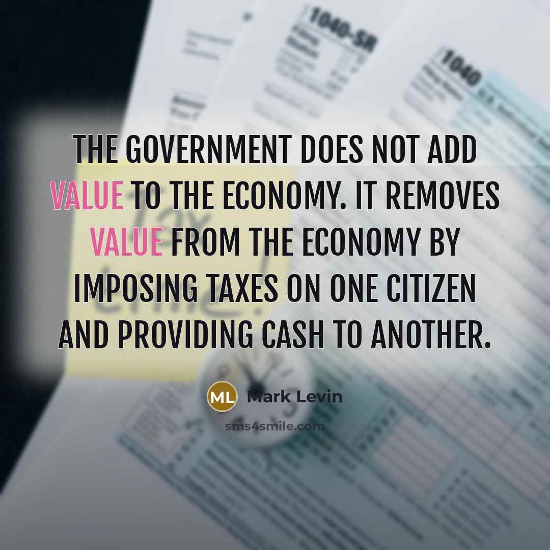 “The government does not add value to the economy. It removes value from the economy by imposing taxes on one citizen and providing cash to another.” quote by Mark Levin