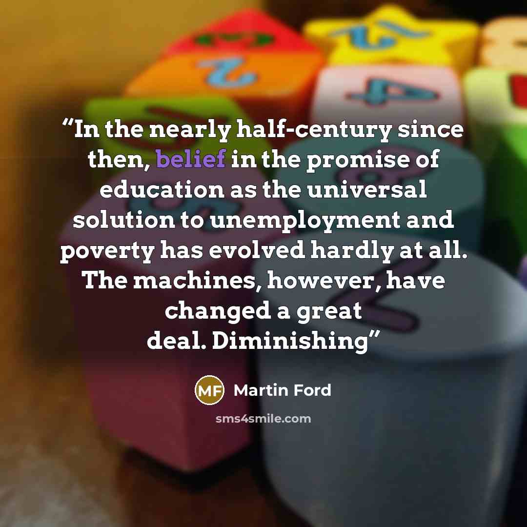 “In the nearly half-century since then, belief in the promise of education as the universal solution to unemployment and poverty has evolved hardly at all. The machines, however, have changed a great deal. Diminishing” quote by Martin Ford