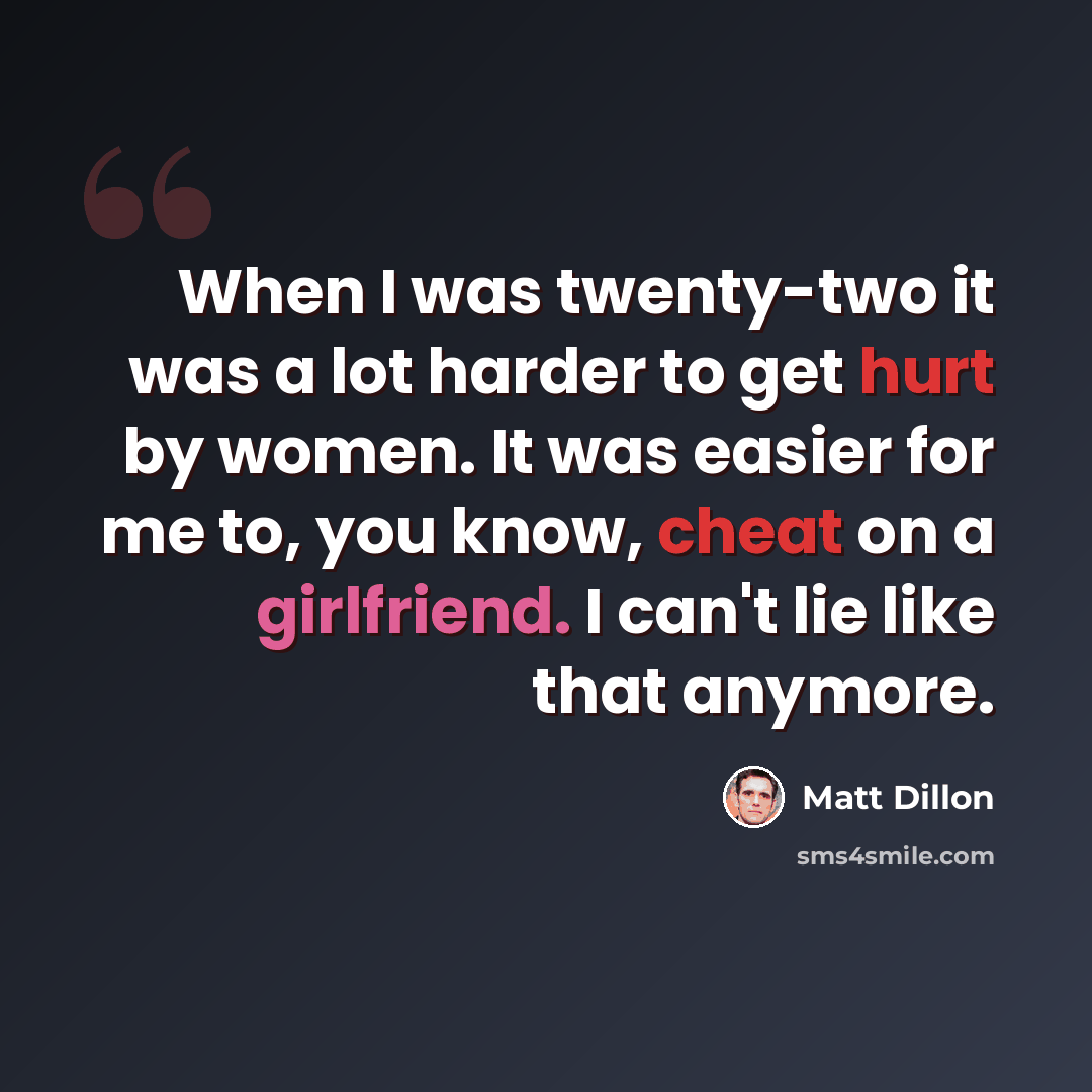 “When I was twenty-two it was a lot harder to get hurt by women. It was easier for me to, you know, cheat on a girlfriend. I can't lie like that anymore.” quote by Matt Dillon