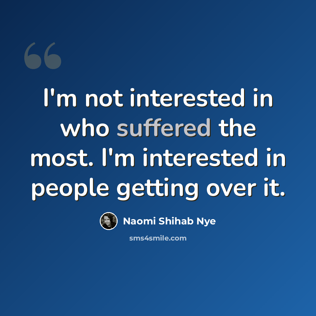 “I'm not interested in who suffered the most. I'm interested in people getting over it.” quote by Naomi Shihab Nye