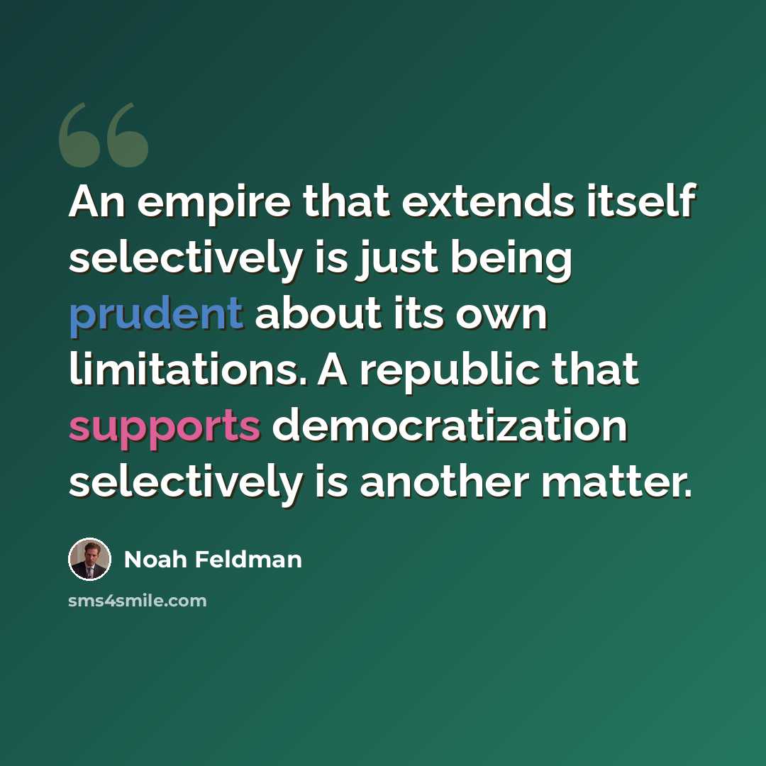 “An empire that extends itself selectively is just being prudent about its own limitations. A republic that supports democratization selectively is another matter.” quote by Noah Feldman