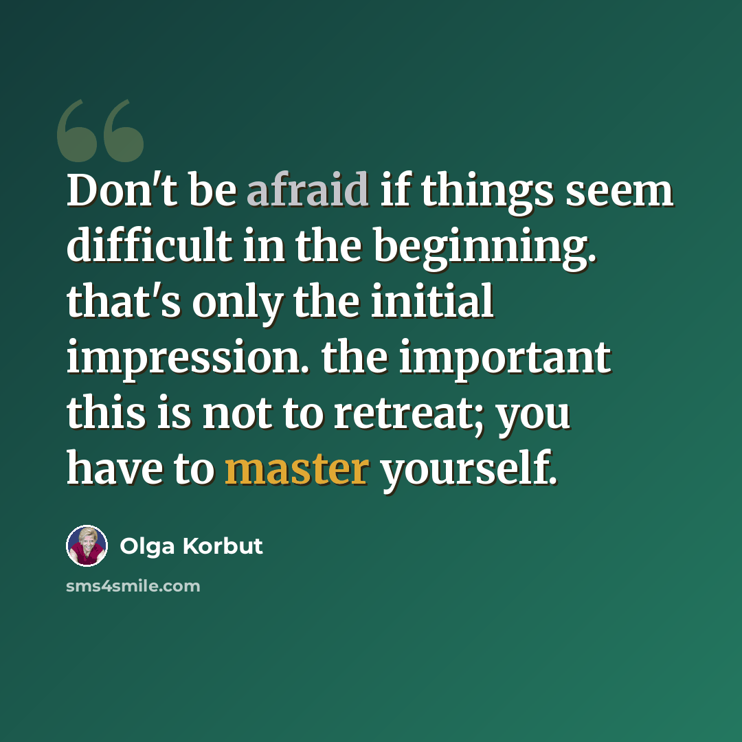 “Don't be afraid if things seem difficult in the beginning. that's only the initial impression. the important this is not to retreat; you have to master yourself.” quote by Olga Korbut