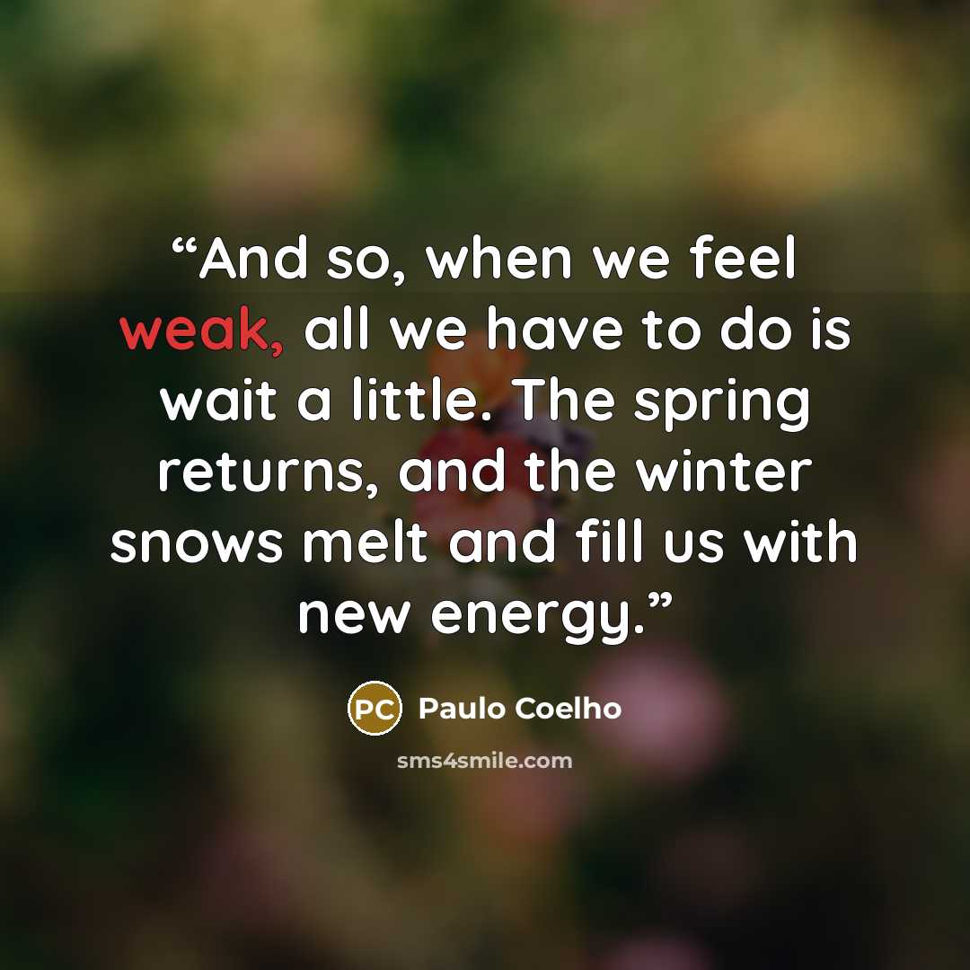 “And so, when we feel weak, all we have to do is wait a little. The spring returns, and the winter snows melt and fill us with new energy.” quote by Paulo Coelho