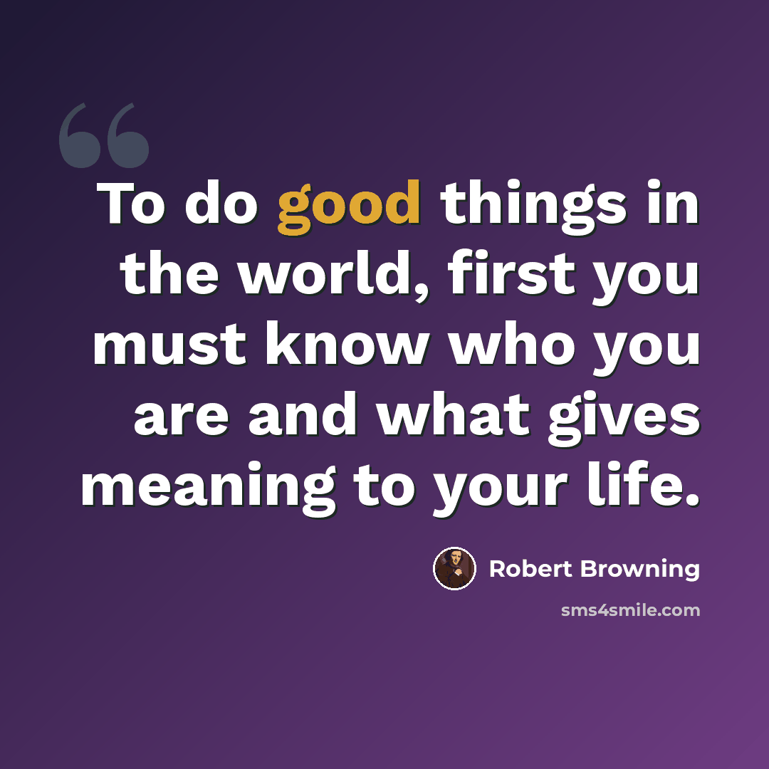 “To do good things in the world, first you must know who you are and what gives meaning to your life.” quote by Robert Browning