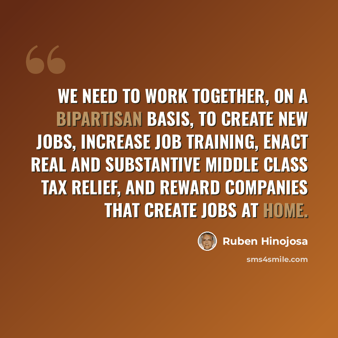 “We need to work together, on a bipartisan basis, to create new jobs, increase job training, enact real and substantive middle class tax relief, and reward companies that create jobs at home.” quote by Ruben Hinojosa