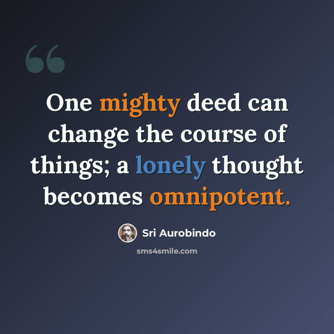 “One mighty deed can change the course of things; a lonely thought becomes omnipotent.” quote by Sri Aurobindo