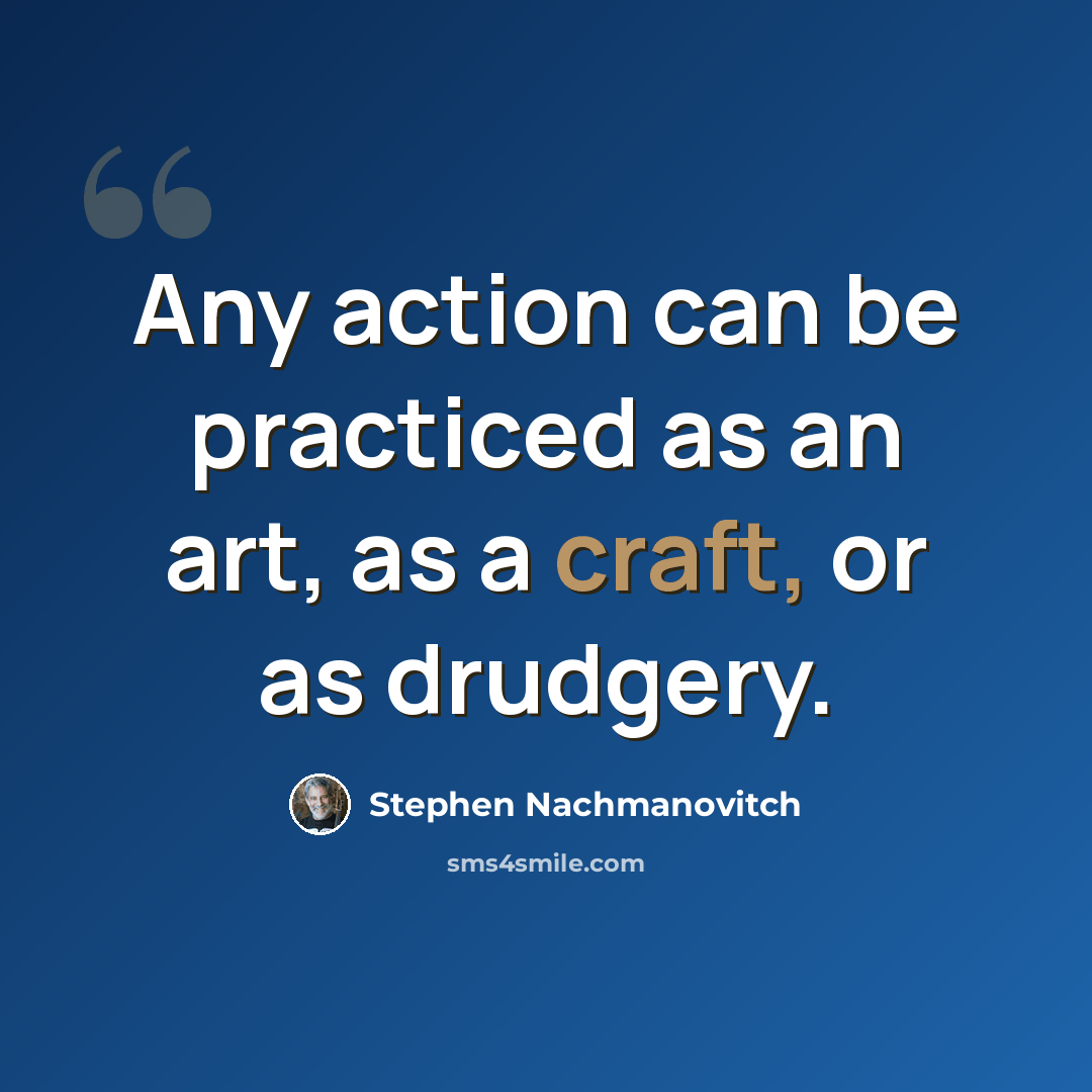 “Any action can be practiced as an art, as a craft, or as drudgery.” quote by Stephen Nachmanovitch