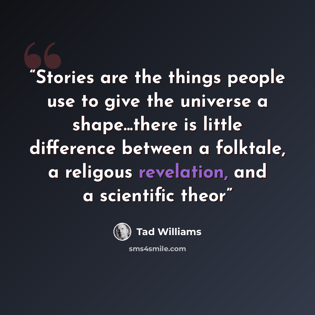 “Stories are the things people use to give the universe a shape...there is little difference between a folktale, a religous revelation, and a scientific theor” quote by Tad Williams