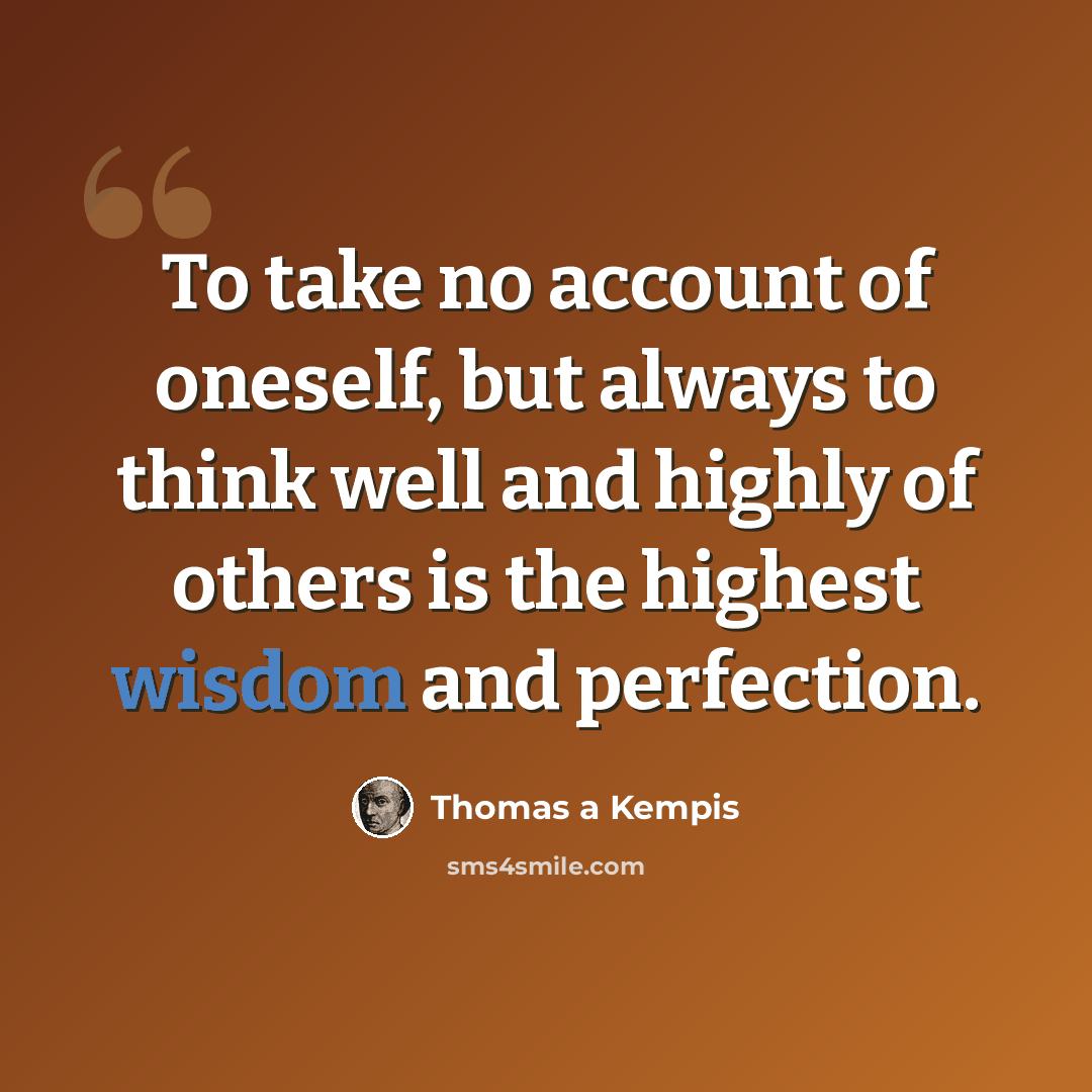 “To take no account of oneself, but always to think well and highly of others is the highest wisdom and perfection.” quote by Thomas a Kempis