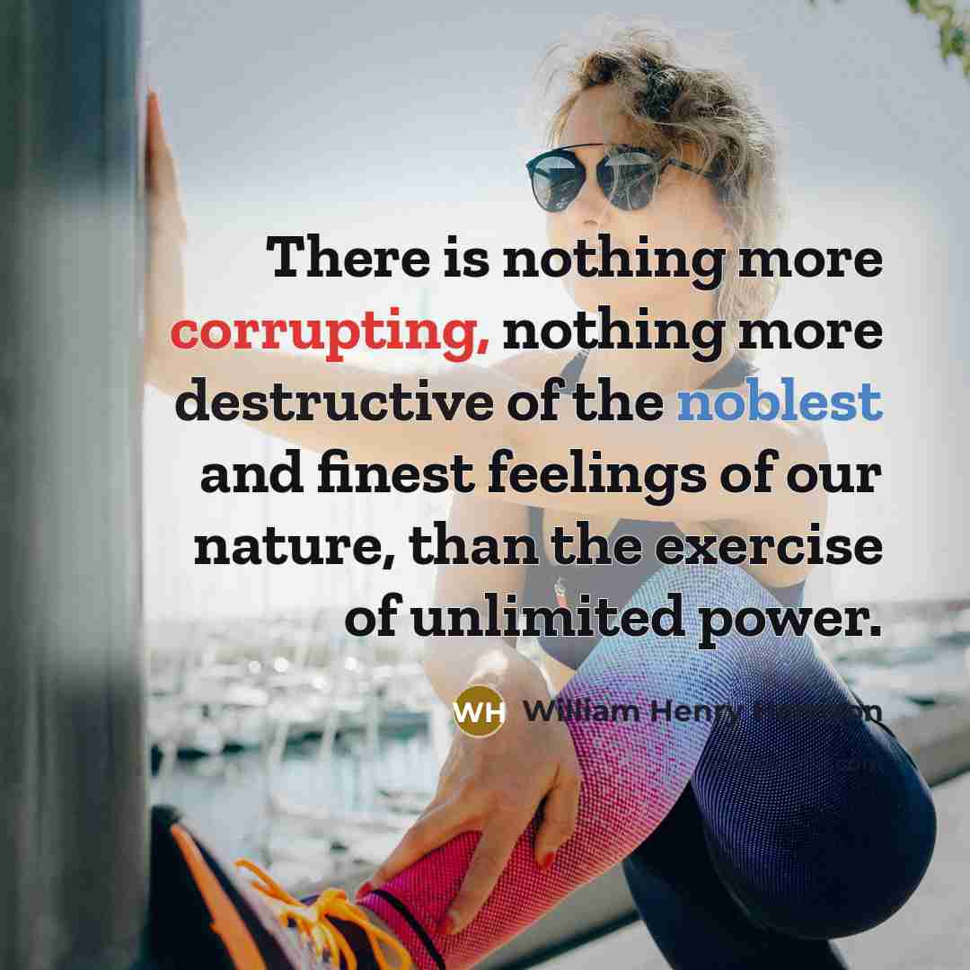 “There is nothing more corrupting, nothing more destructive of the noblest and finest feelings of our nature, than the exercise of unlimited power.” quote by William Henry Harrison