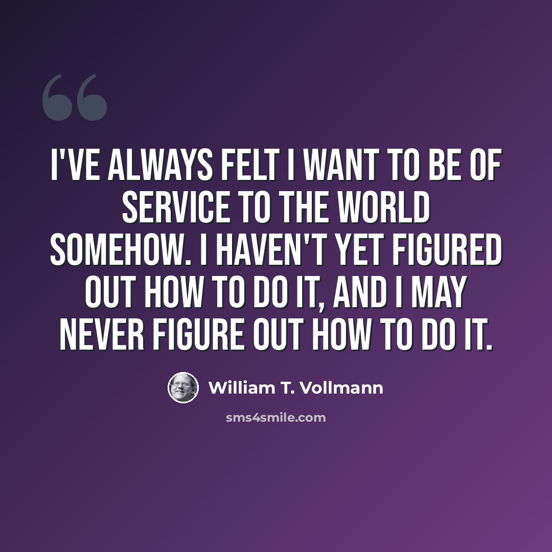 “I've always felt I want to be of service to the world somehow. I haven't yet figured out how to do it, and I may never figure out how to do it.” quote by William T. Vollmann