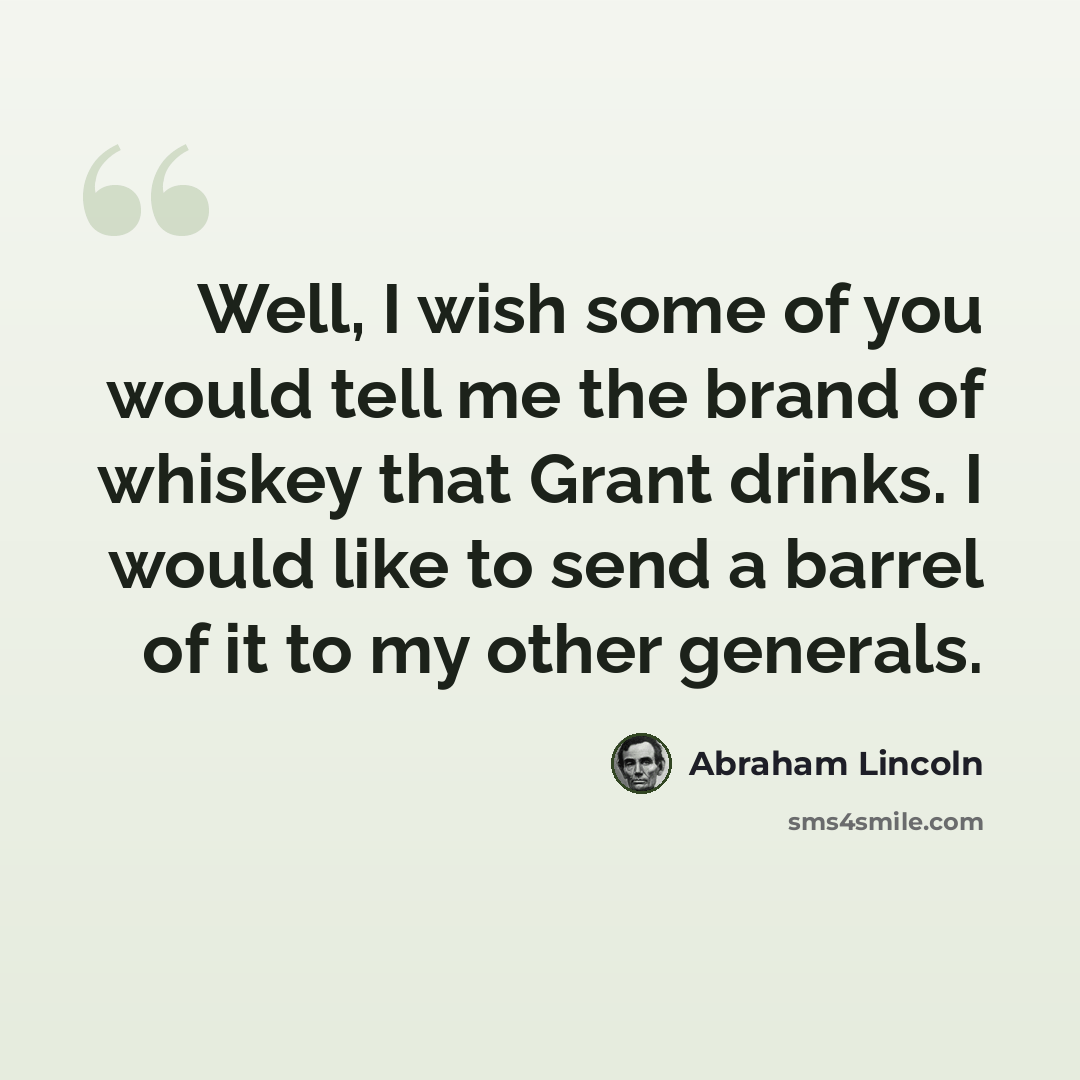 “Well, I wish some of you would tell me the brand of whiskey that Grant drinks. I would like to send a barrel of it to my other generals.” quote by Abraham Lincoln