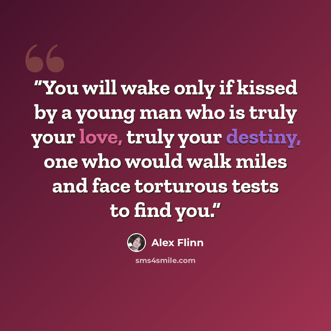 “You will wake only if kissed by a young man who is truly your love, truly your destiny, one who would walk miles and face torturous tests to find you.” quote by Alex Flinn