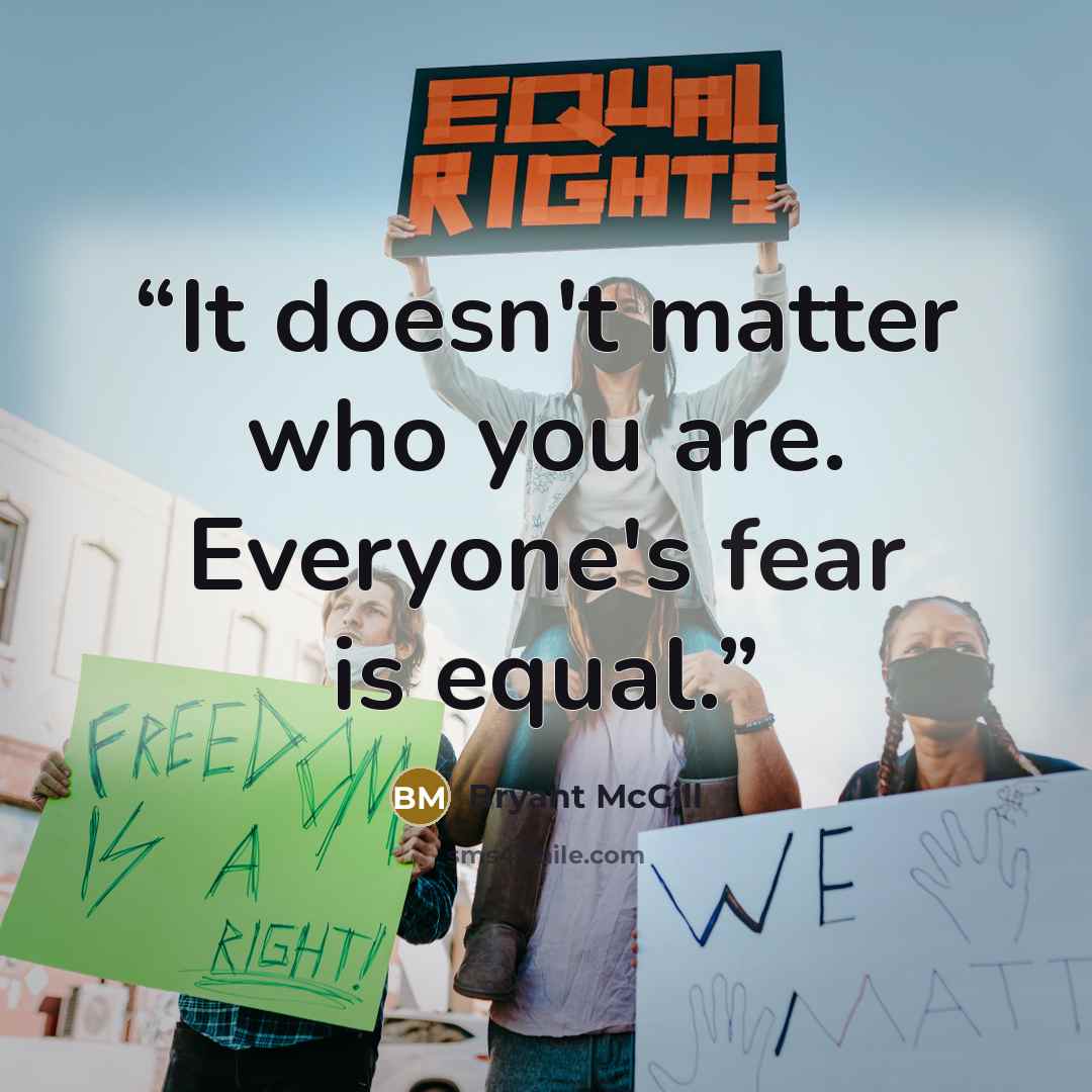 “It doesn't matter who you are. Everyone's fear is equal.” quote by Bryant McGill