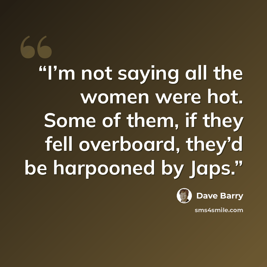 “I’m not saying all the women were hot. Some of them, if they fell overboard, they’d be harpooned by Japs.” quote by Dave Barry