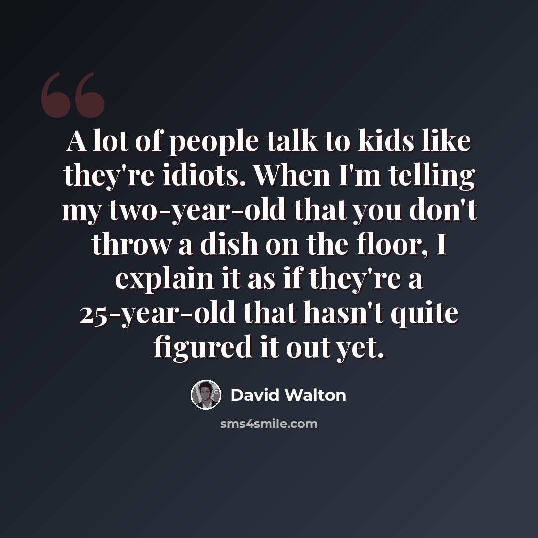 “A lot of people talk to kids like they're idiots. When I'm telling my two-year-old that you don't throw a dish on the floor, I explain it as if they're a 25-year-old that hasn't quite figured it out yet.” quote by David Walton
