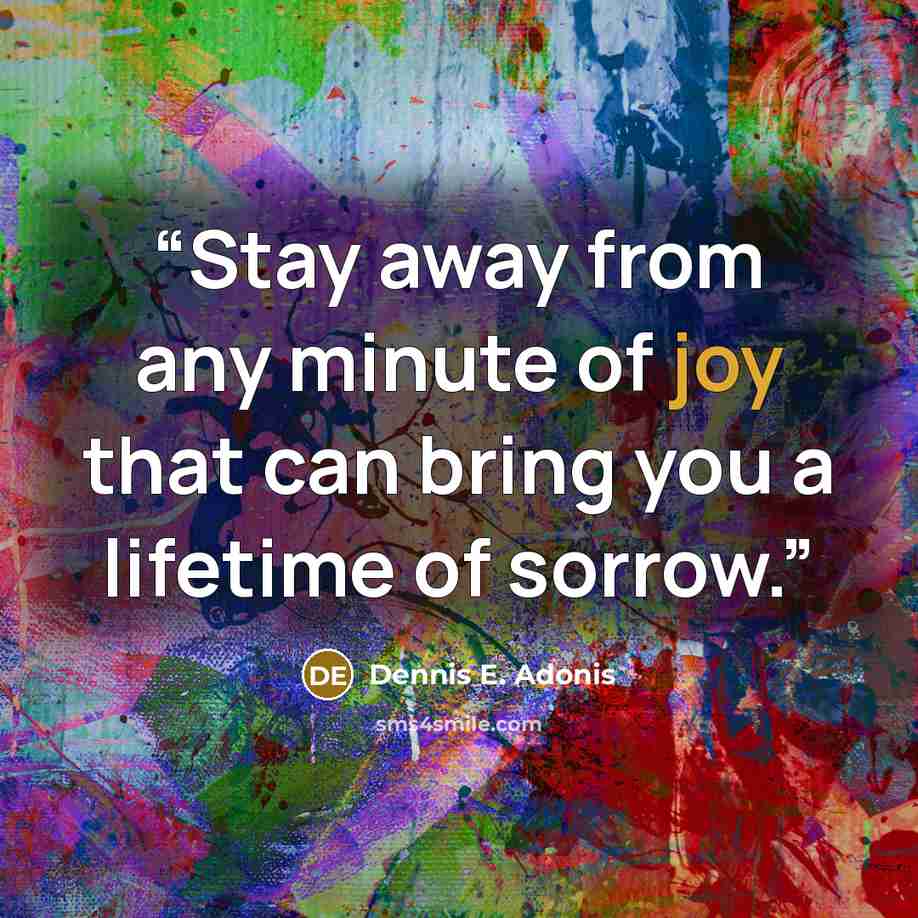 “Stay away from any minute of joy that can bring you a lifetime of sorrow.” quote by Dennis E. Adonis