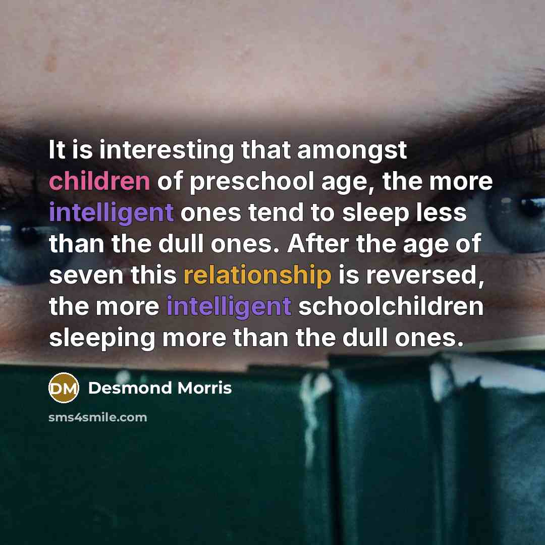 “It is interesting that amongst children of preschool age, the more intelligent ones tend to sleep less than the dull ones. After the age of seven this relationship is reversed, the more intelligent schoolchildren sleeping more than the dull ones.” quote by Desmond Morris