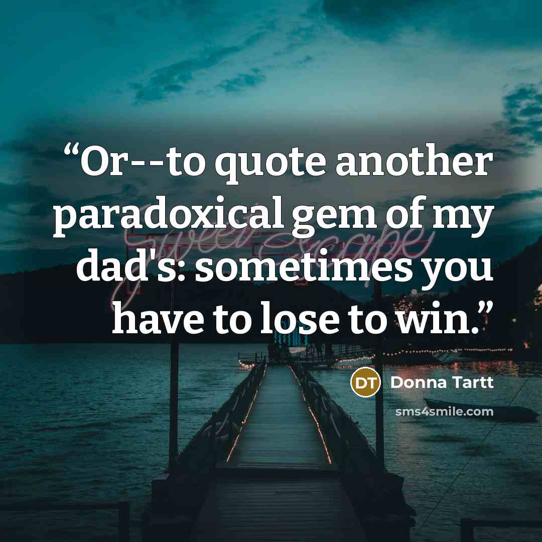 “Or--to quote another paradoxical gem of my dad's: sometimes you have to lose to win.” quote by Donna Tartt