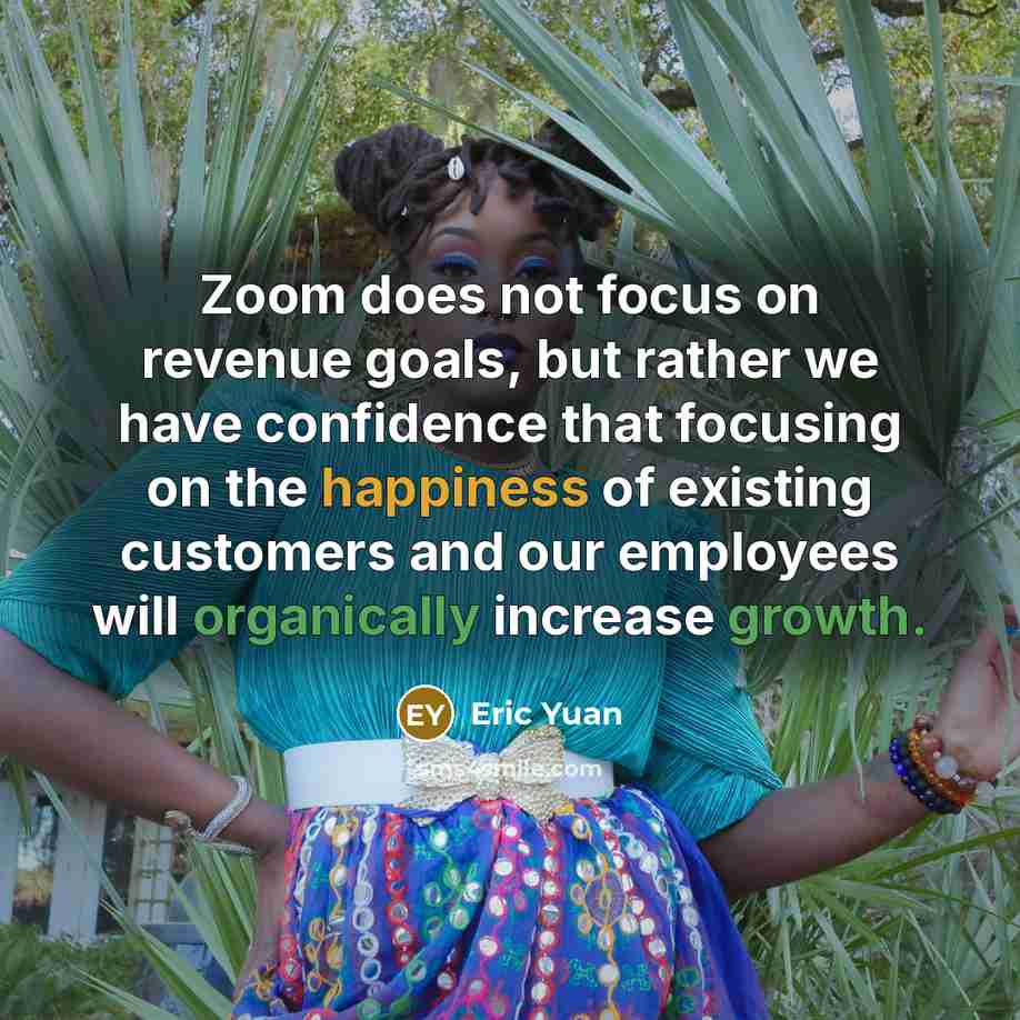 “Zoom does not focus on revenue goals, but rather we have confidence that focusing on the happiness of existing customers and our employees will organically increase growth.” quote by Eric Yuan
