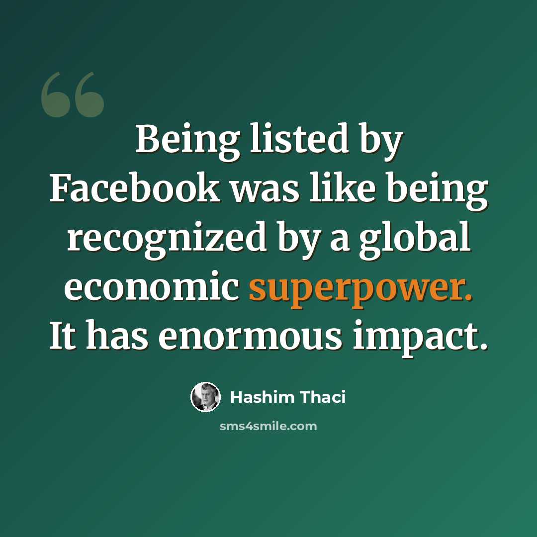 “Being listed by Facebook was like being recognized by a global economic superpower. It has enormous impact.” quote by Hashim Thaci