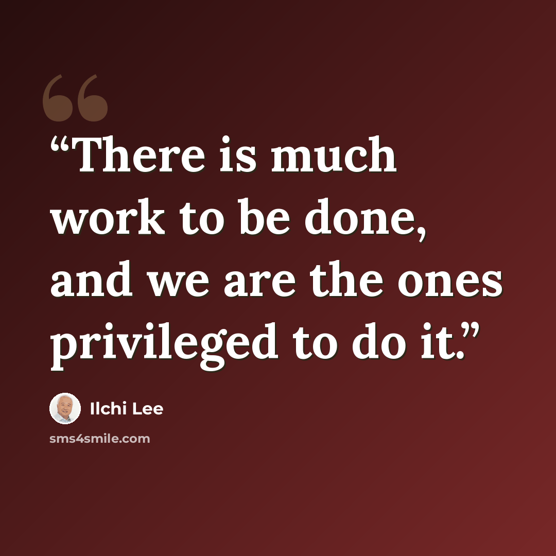 “There is much work to be done, and we are the ones privileged to do it.” quote by Ilchi Lee