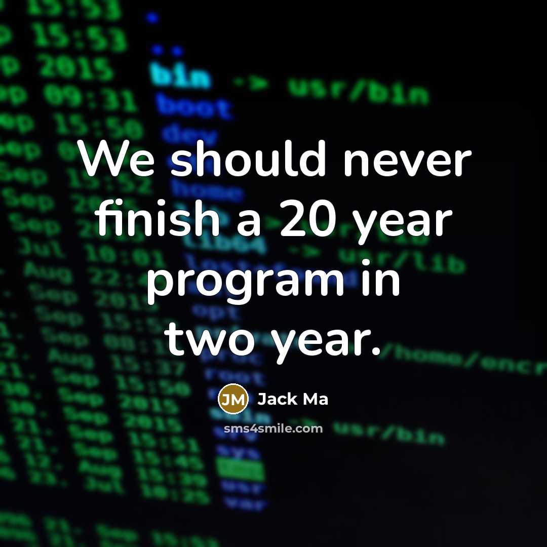 “We should never finish a 20 year program in two year.” quote by Jack Ma