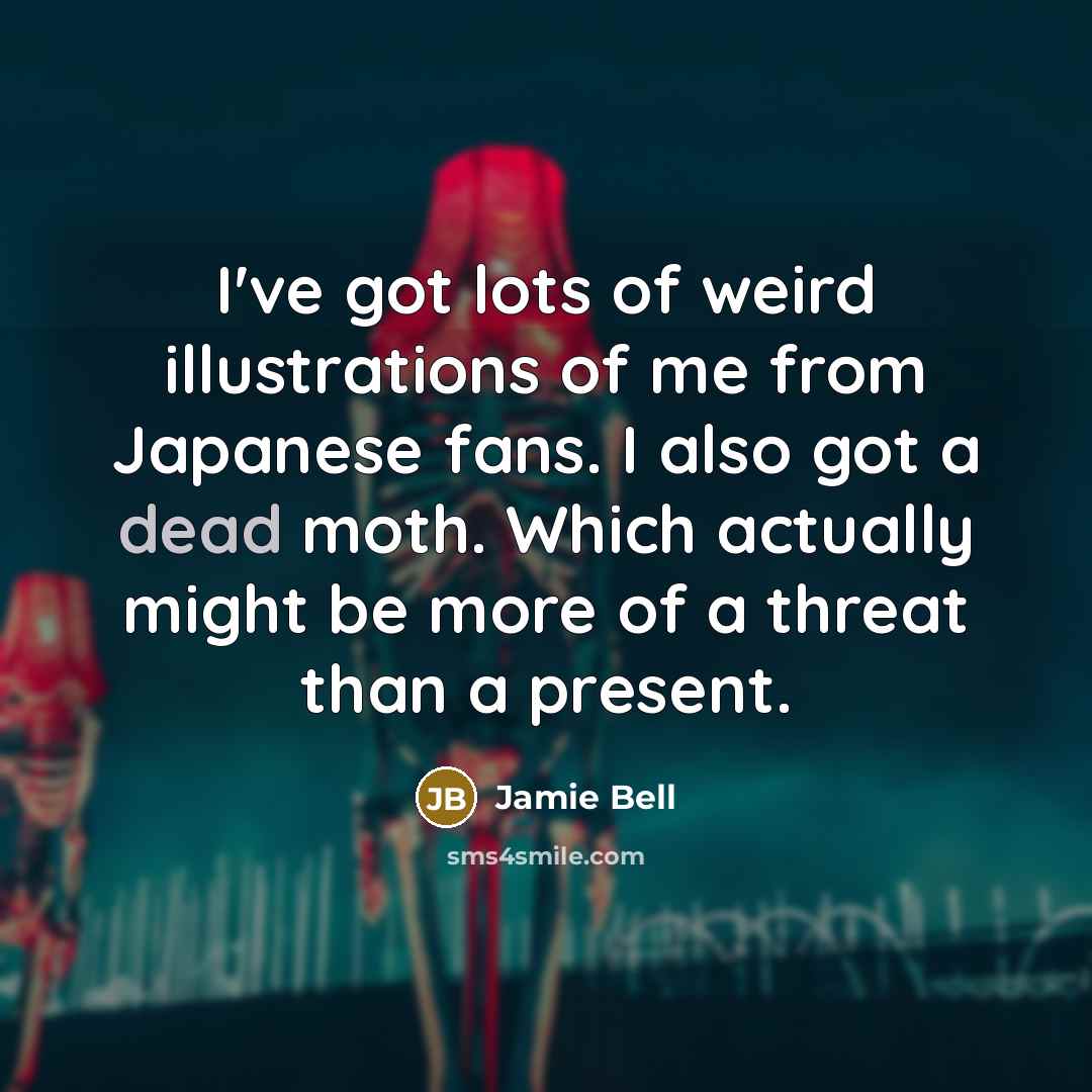 “I've got lots of weird illustrations of me from Japanese fans. I also got a dead moth. Which actually might be more of a threat than a present.” quote by Jamie Bell