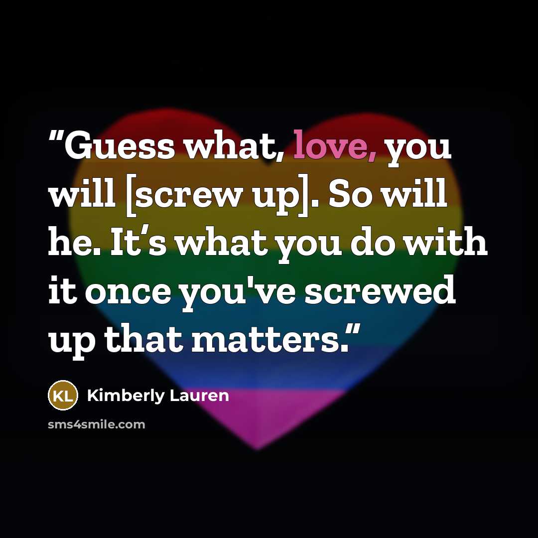 “Guess what, love, you will [screw up]. So will he. It’s what you do with it once you've screwed up that matters.” quote by Kimberly Lauren