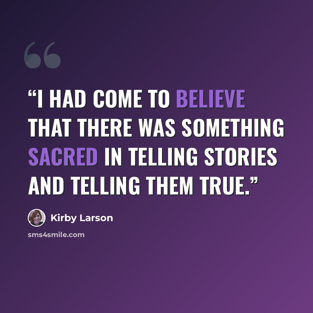 “I had come to believe that there was something sacred in telling stories and telling them true.” quote by Kirby Larson