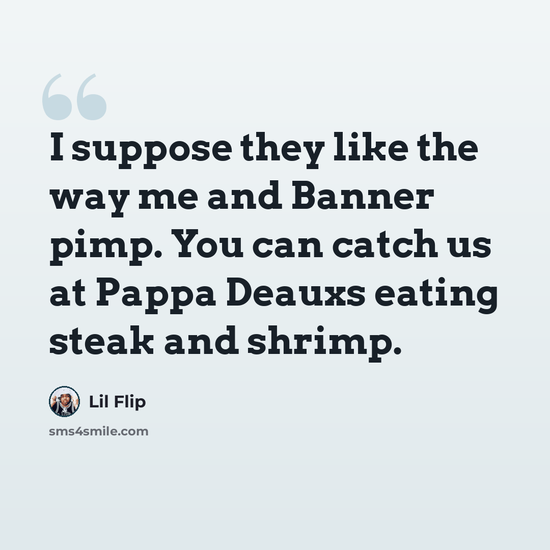 “I suppose they like the way me and Banner pimp. You can catch us at Pappa Deauxs eating steak and shrimp.” quote by Lil Flip